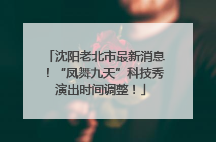沈阳老北市最新消息！“凤舞九天”科技秀演出时间调整！