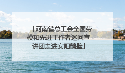 河南省总工会全国劳模和先进工作者巡回宣讲团走进安阳鹤壁