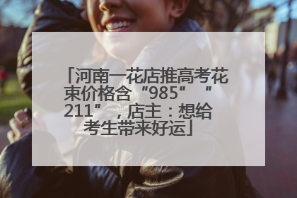 河南一花店推高考花束价格含“985”“211”，店主：想给考生带来好运