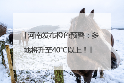 河南发布橙色预警：多地将升至40℃以上！
