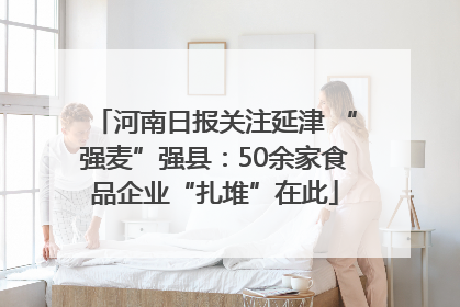 河南日报关注延津 “强麦”强县：50余家食品企业“扎堆”在此