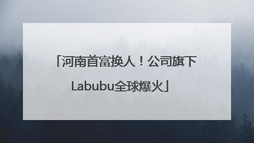 河南首富换人！公司旗下Labubu全球爆火