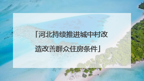 河北持续推进城中村改造改善群众住房条件