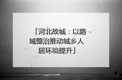 河北故城：以路域整治推动城乡人居环境提升