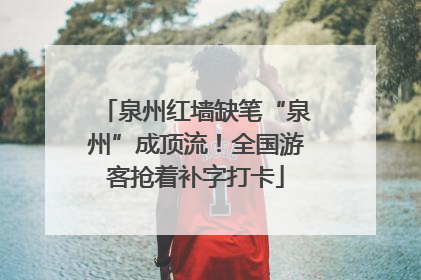 泉州红墙缺笔“泉州”成顶流！全国游客抢着补字打卡