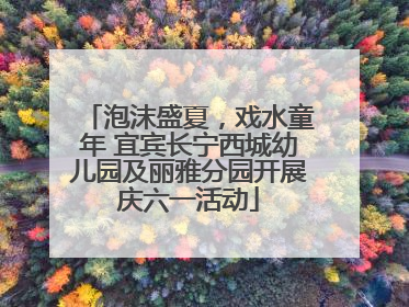 泡沫盛夏，戏水童年 宜宾长宁西城幼儿园及丽雅分园开展庆六一活动