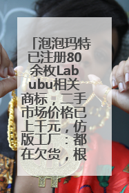 泡泡玛特已注册80余枚Labubu相关商标，二手市场价格已上千元，仿版工厂：都在欠货，根本不够分