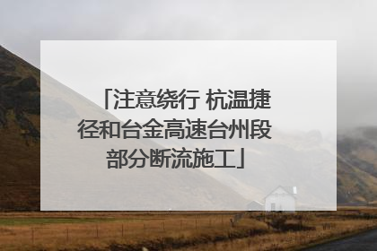 注意绕行 杭温捷径和台金高速台州段部分断流施工