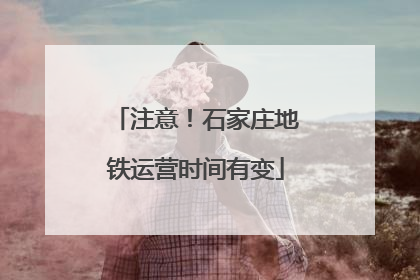 注意！石家庄地铁运营时间有变