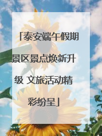 泰安端午假期景区景点焕新升级 文旅活动精彩纷呈
