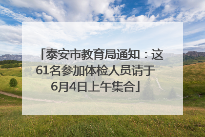 泰安市教育局通知：这61名参加体检人员请于6月4日上午集合