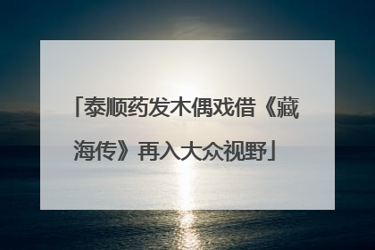 泰顺药发木偶戏借《藏海传》再入大众视野