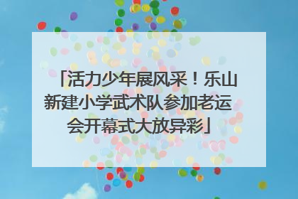 活力少年展风采！乐山新建小学武术队参加老运会开幕式大放异彩