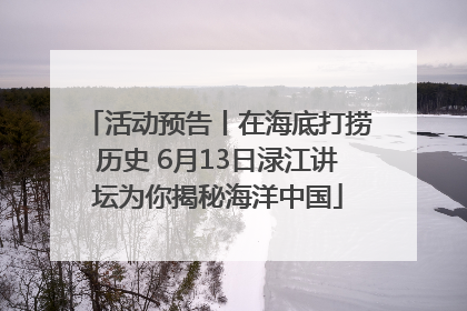 活动预告丨在海底打捞历史 6月13日渌江讲坛为你揭秘海洋中国