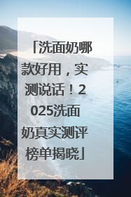 洗面奶哪款好用，实测说话！2025洗面奶真实测评榜单揭晓