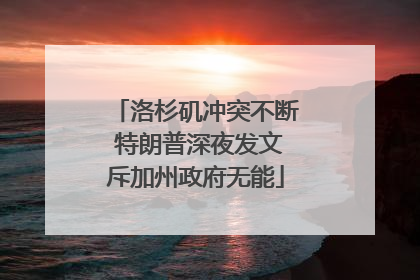 洛杉矶冲突不断 特朗普深夜发文斥加州政府无能