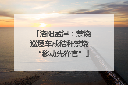 洛阳孟津：禁烧巡逻车成秸秆禁烧“移动先锋官”