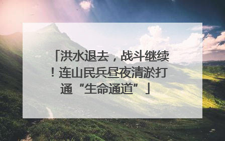 洪水退去，战斗继续！连山民兵昼夜清淤打通“生命通道”