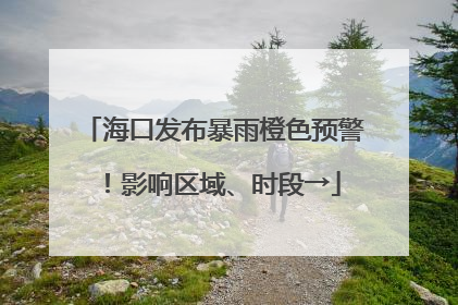 海口发布暴雨橙色预警！影响区域、时段→