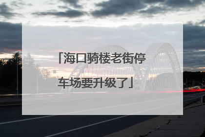海口骑楼老街停车场要升级了