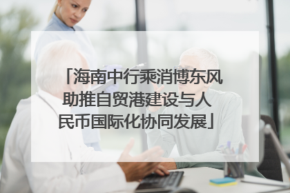 海南中行乘消博东风 助推自贸港建设与人民币国际化协同发展
