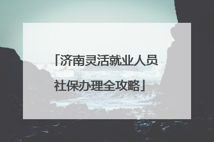 济南灵活就业人员社保办理全攻略