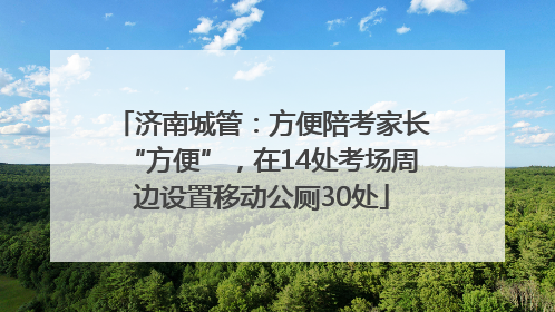 济南城管：方便陪考家长“方便”，在14处考场周边设置移动公厕30处