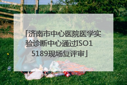 济南市中心医院医学实验诊断中心通过ISO15189现场复评审