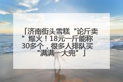 济南街头雪糕“论斤卖”爆火！18元一斤能称30多个，很多人排队买“满满一大兜”