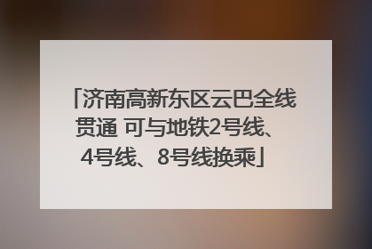 济南高新东区云巴全线贯通 可与地铁2号线、4号线、8号线换乘