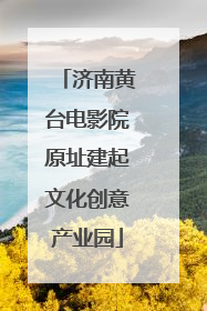 济南黄台电影院原址建起文化创意产业园