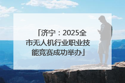 济宁：2025全市无人机行业职业技能竞赛成功举办