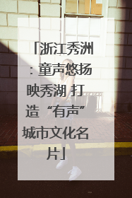 浙江秀洲：童声悠扬映秀湖 打造“有声”城市文化名片