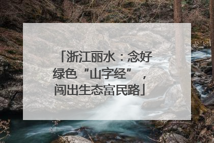 浙江丽水：念好绿色“山字经”，闯出生态富民路