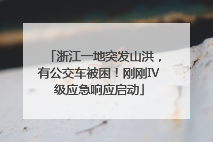 浙江一地突发山洪，有公交车被困！刚刚Ⅳ级应急响应启动