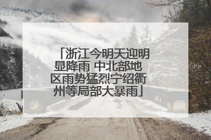浙江今明天迎明显降雨 中北部地区雨势猛烈宁绍衢州等局部大暴雨