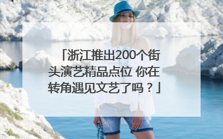 浙江推出200个街头演艺精品点位 你在转角遇见文艺了吗？