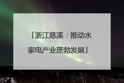 浙江慈溪：推动水家电产业蓬勃发展