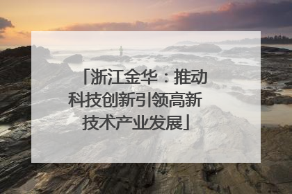 浙江金华：推动科技创新引领高新技术产业发展