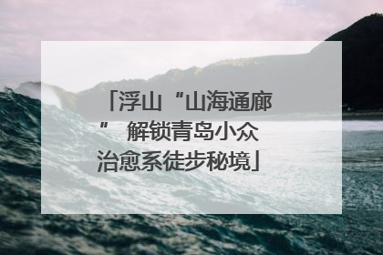 浮山“山海通廊” 解锁青岛小众治愈系徒步秘境
