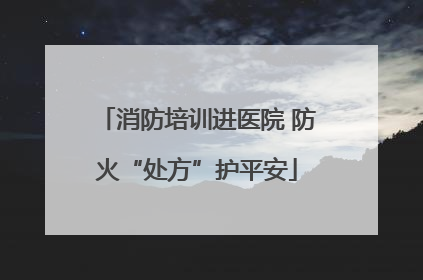 消防培训进医院 防火“处方”护平安