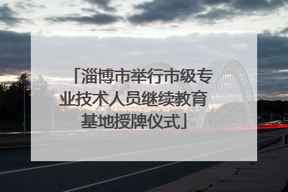 淄博市举行市级专业技术人员继续教育基地授牌仪式