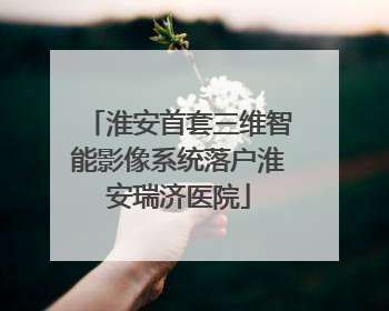 淮安首套三维智能影像系统落户淮安瑞济医院