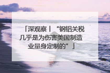 深观察丨“钢铝关税几乎是为伤害美国制造业量身定制的”