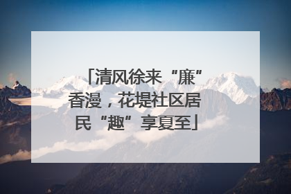 清风徐来“廉”香漫，花堤社区居民“趣”享夏至