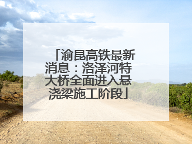 渝昆高铁最新消息：洛泽河特大桥全面进入悬浇梁施工阶段