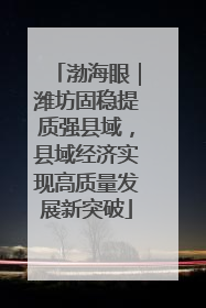渤海眼｜潍坊固稳提质强县域，县域经济实现高质量发展新突破