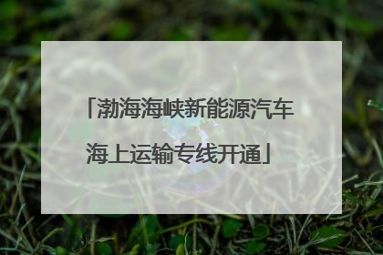 渤海海峡新能源汽车海上运输专线开通