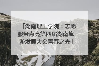 湖南理工学院：志愿服务点亮第四届湖南旅游发展大会青春之光