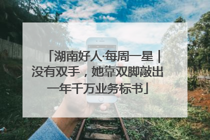 湖南好人·每周一星｜没有双手，她靠双脚敲出一年千万业务标书
